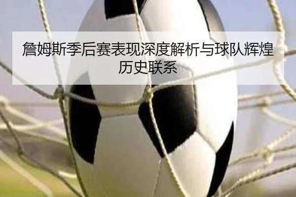 詹姆斯季后赛表现深度解析与球队辉煌历史联系